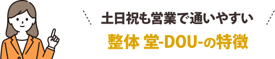 土日も営業で通いやすい!整体 堂-DOU-の特徴